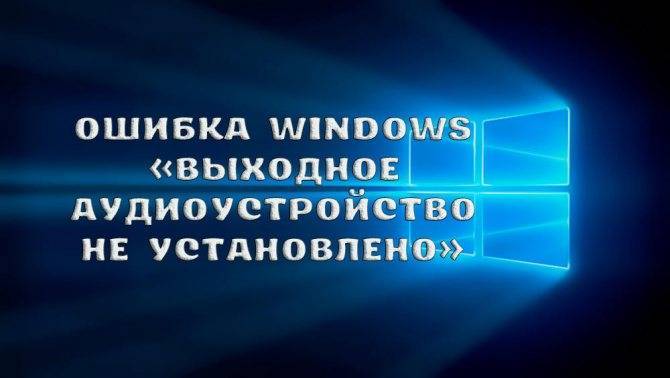 Ошибка Windows «Выходное аудиоустройство не установлено» – причины возникновения и способы решения